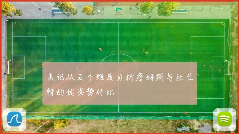 美记从五个维度分析詹姆斯与杜兰特的优劣势对比