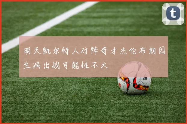 明天凯尔特人对阵奇才杰伦布朗因生病出战可能性不大