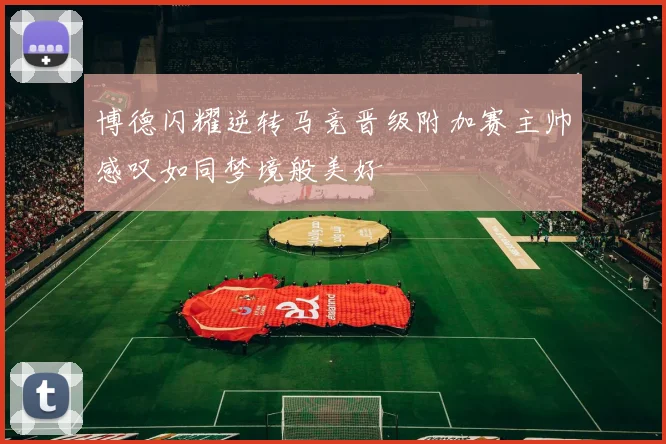 博德闪耀逆转马竞晋级附加赛主帅感叹如同梦境般美好