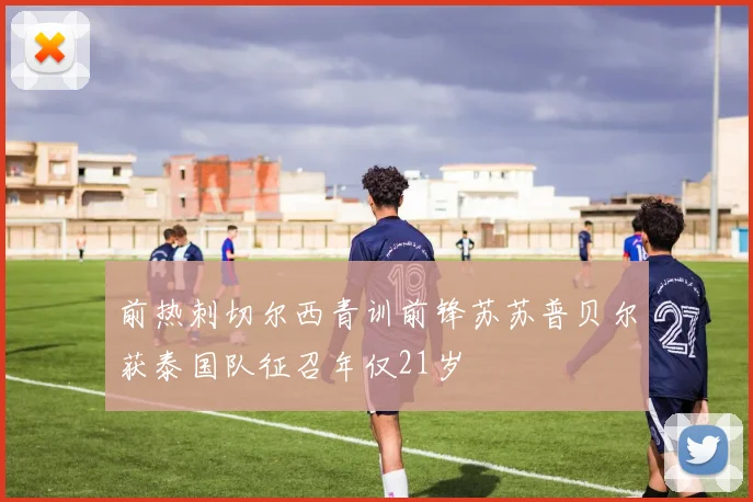 前热刺切尔西青训前锋苏苏普贝尔获泰国队征召年仅21岁