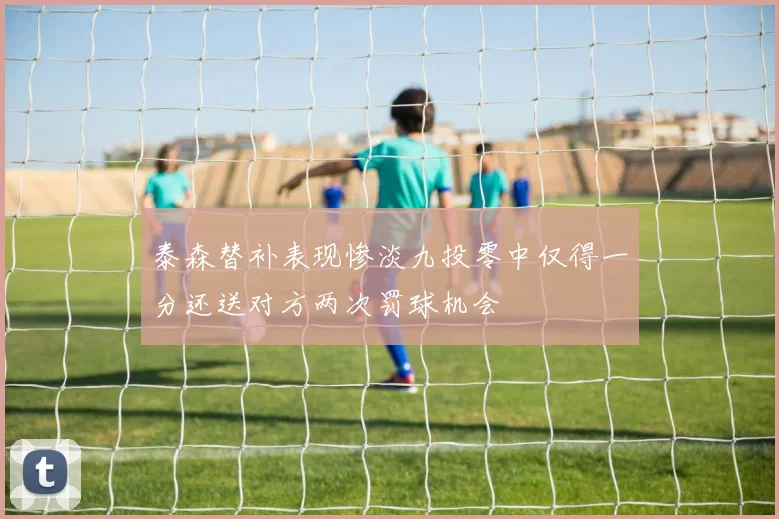 泰森替补表现惨淡九投零中仅得一分还送对方两次罚球机会