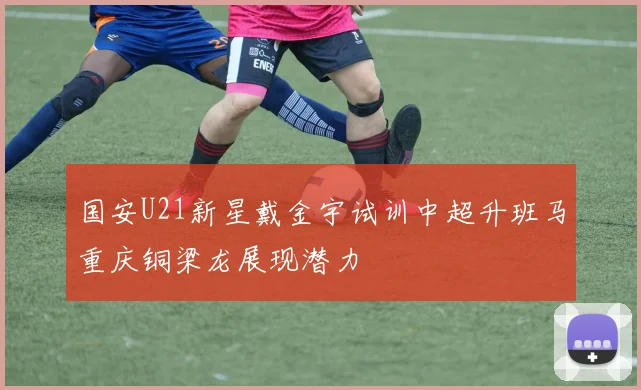 国安U21新星戴金宇试训中超升班马重庆铜梁龙展现潜力
