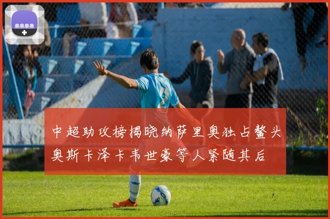 中超助攻榜揭晓纳萨里奥独占鳌头奥斯卡泽卡韦世豪等人紧随其后