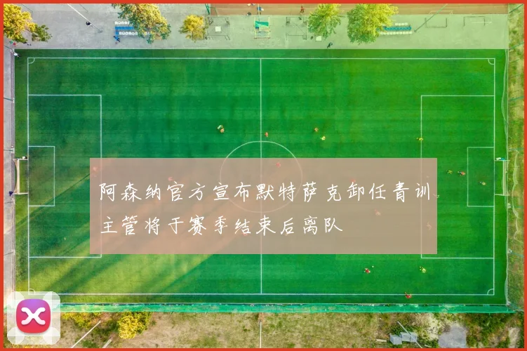 阿森纳官方宣布默特萨克卸任青训主管将于赛季结束后离队