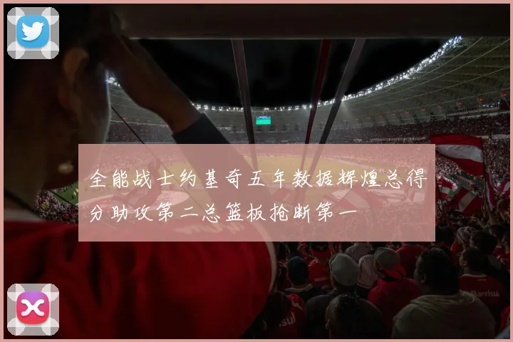 全能战士约基奇五年数据辉煌总得分助攻第二总篮板抢断第一