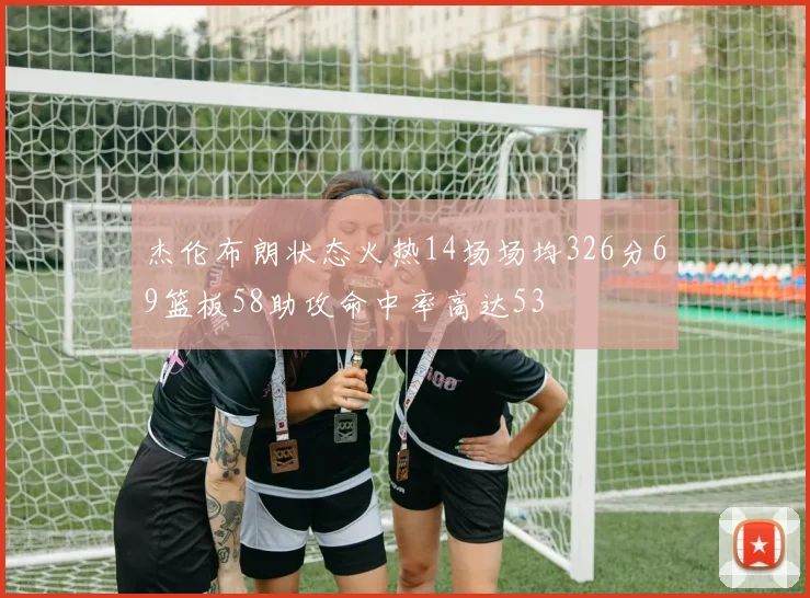 杰伦布朗状态火热14场场均326分69篮板58助攻命中率高达53