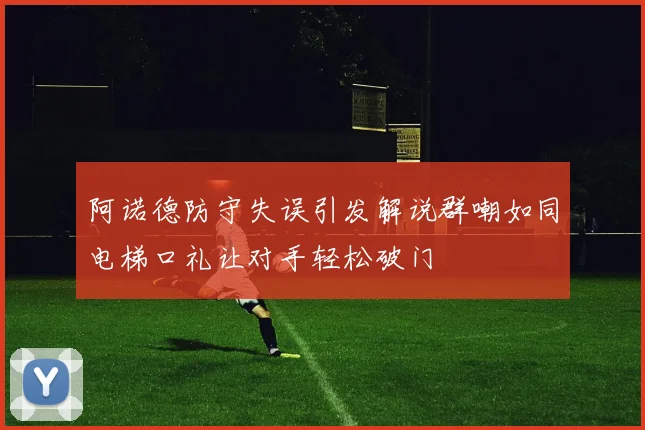 阿诺德防守失误引发解说群嘲如同电梯口礼让对手轻松破门