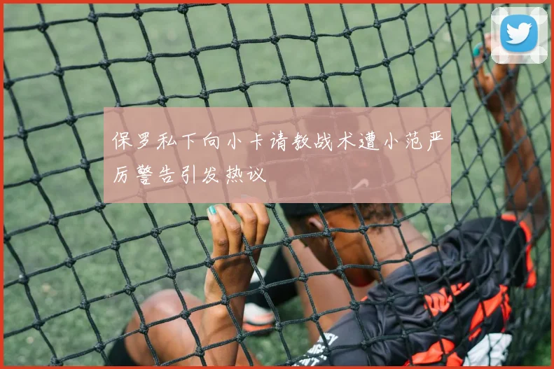 保罗私下向小卡请教战术遭小范严厉警告引发热议