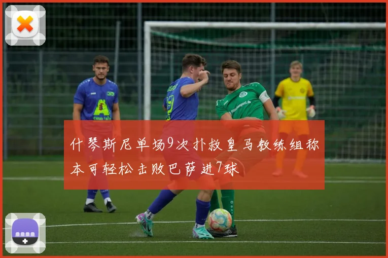 什琴斯尼单场9次扑救皇马教练组称本可轻松击败巴萨进7球