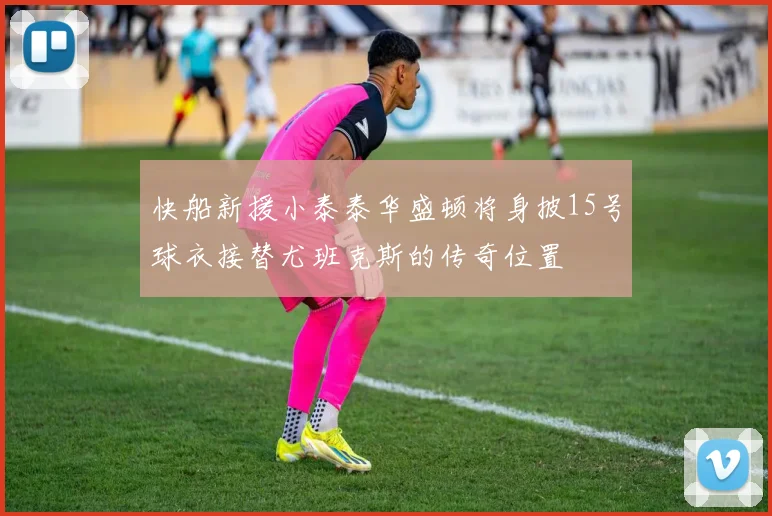 快船新援小泰泰华盛顿将身披15号球衣接替尤班克斯的传奇位置