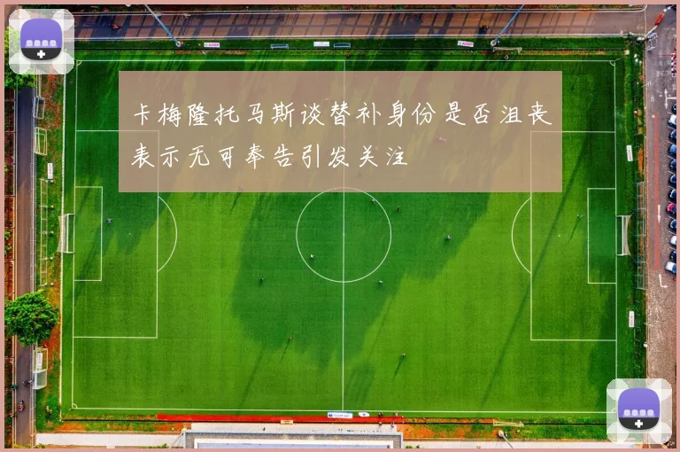 卡梅隆托马斯谈替补身份是否沮丧表示无可奉告引发关注