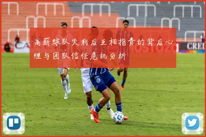 高薪球队失利后互相指责的背后心理与团队信任危机分析