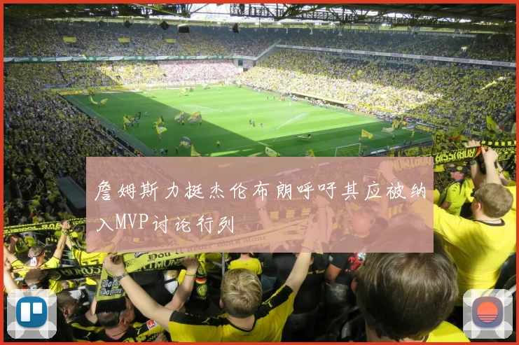 詹姆斯力挺杰伦布朗呼吁其应被纳入MVP讨论行列