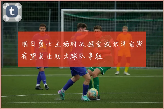 明日勇士主场对决掘金波尔津吉斯有望复出助力球队争胜