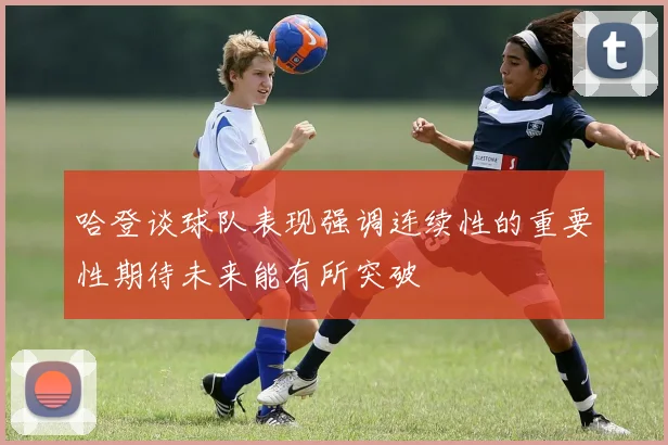 哈登谈球队表现强调连续性的重要性期待未来能有所突破