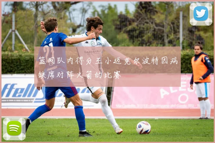 篮网队内得分王小迈克尔波特因病缺席对阵火箭的比赛