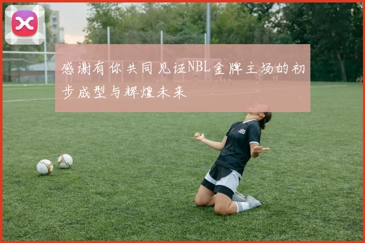感谢有你共同见证NBL金牌主场的初步成型与辉煌未来