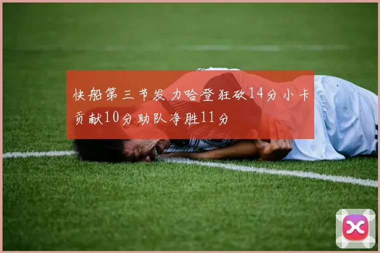 快船第三节发力哈登狂砍14分小卡贡献10分助队净胜11分