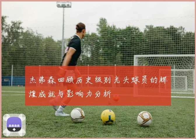 杰弗森回顾历史级别光头球员的辉煌成就与影响力分析