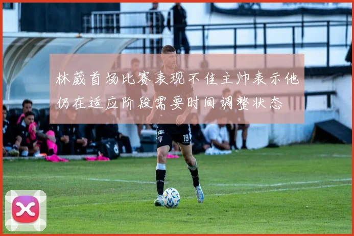 林葳首场比赛表现不佳主帅表示他仍在适应阶段需要时间调整状态