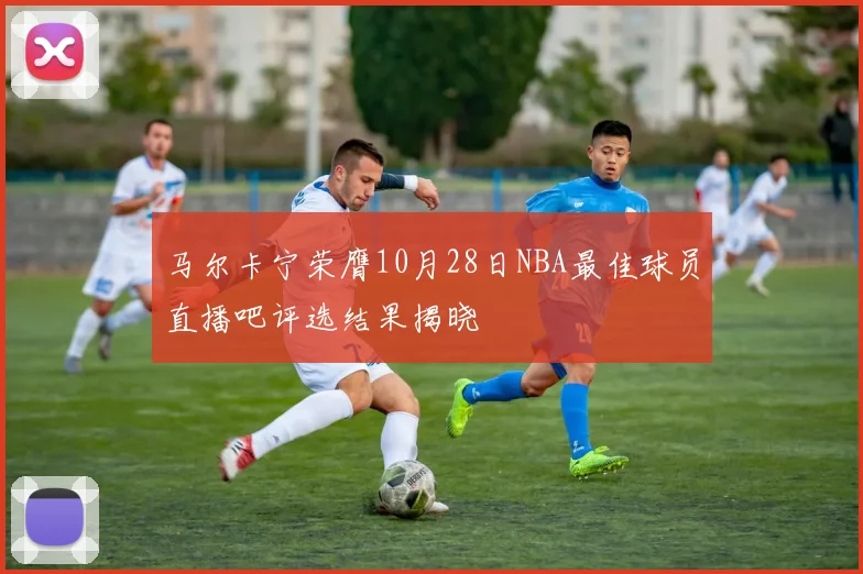 马尔卡宁荣膺10月28日NBA最佳球员直播吧评选结果揭晓