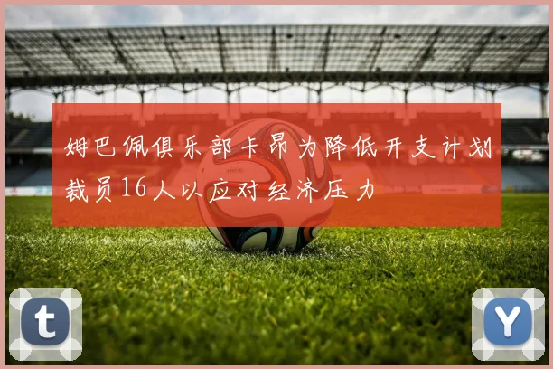 姆巴佩俱乐部卡昂为降低开支计划裁员16人以应对经济压力