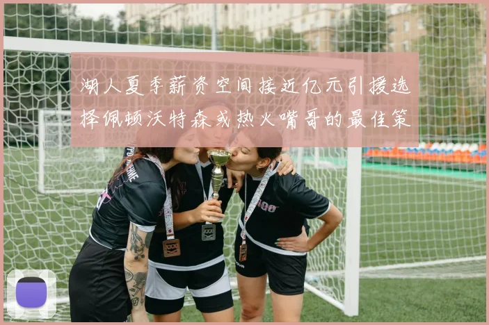 湖人夏季薪资空间接近亿元引援选择佩顿沃特森或热火嘴哥的最佳策略