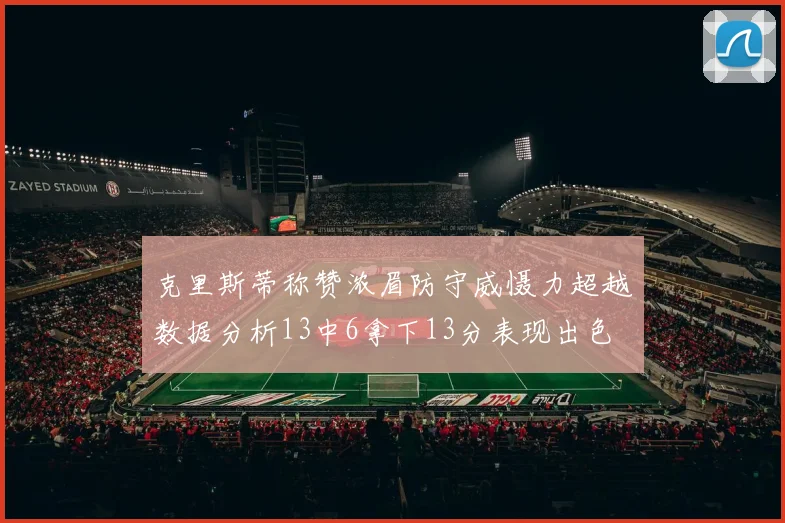 克里斯蒂称赞浓眉防守威慑力超越数据分析13中6拿下13分表现出色