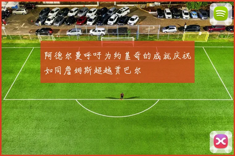 阿德尔曼呼吁为约基奇的成就庆祝如同詹姆斯超越贾巴尔