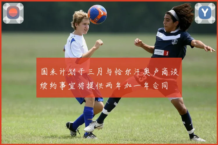 国米计划于三月与恰尔汗奥卢商谈续约事宜将提供两年加一年合同